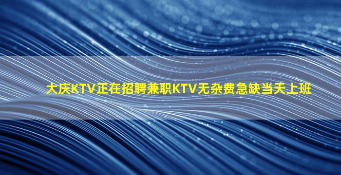 大庆KTV正在招聘兼职KTV无杂费急缺当天上班