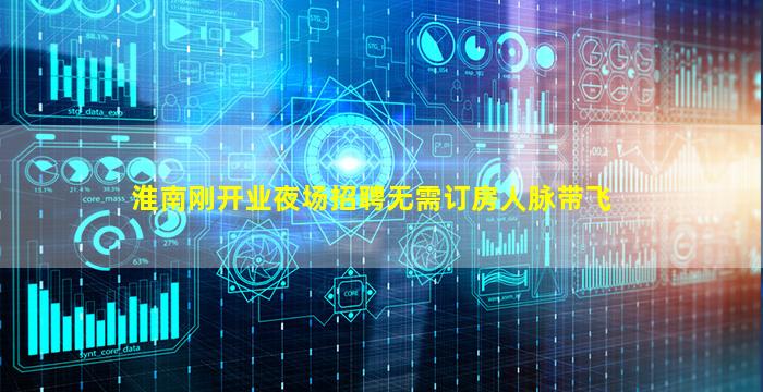 淮南刚开业夜场招聘无需订房人脉带飞